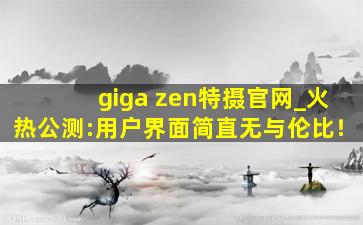 giga zen特摄官网_火热公测:用户界面简直无与伦比！